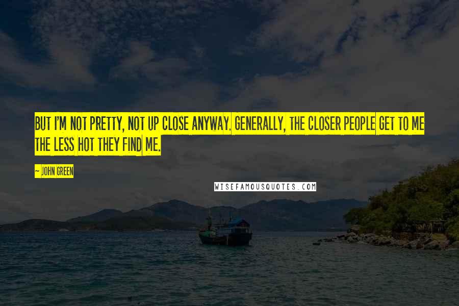 John Green Quotes: But I'm not pretty, not up close anyway. Generally, the closer people get to me the less hot they find me.