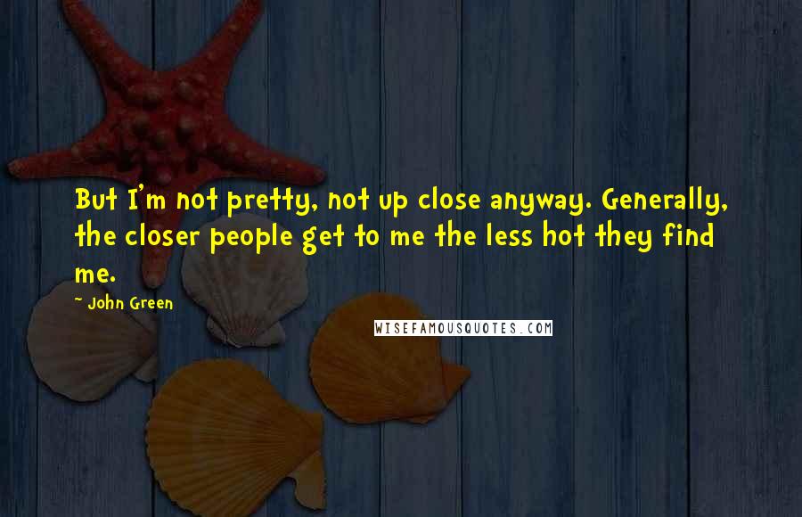 John Green Quotes: But I'm not pretty, not up close anyway. Generally, the closer people get to me the less hot they find me.