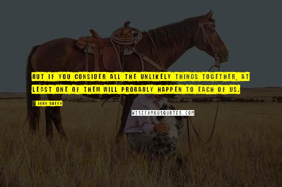 John Green Quotes: But if you consider all the unlikely things together, at least one of them will probably happen to each of us.