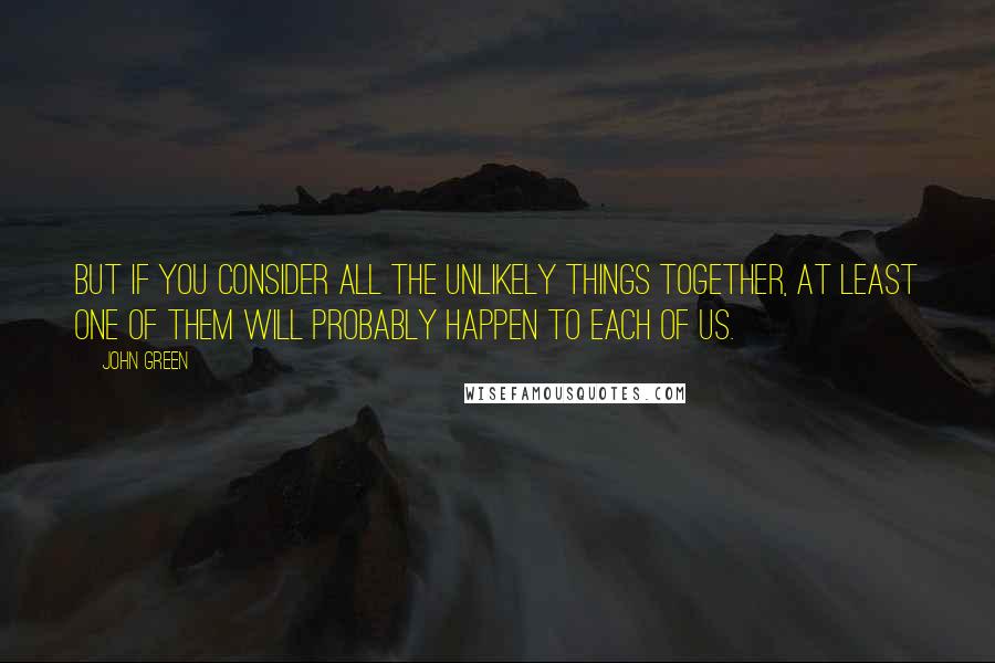 John Green Quotes: But if you consider all the unlikely things together, at least one of them will probably happen to each of us.