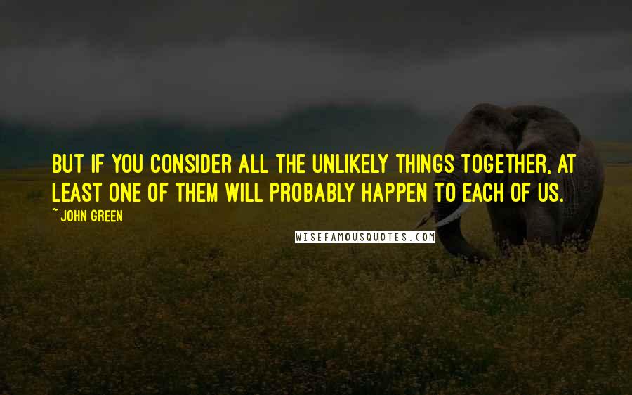 John Green Quotes: But if you consider all the unlikely things together, at least one of them will probably happen to each of us.