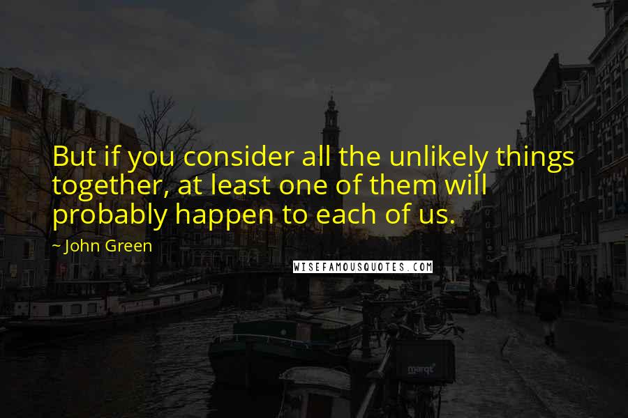 John Green Quotes: But if you consider all the unlikely things together, at least one of them will probably happen to each of us.