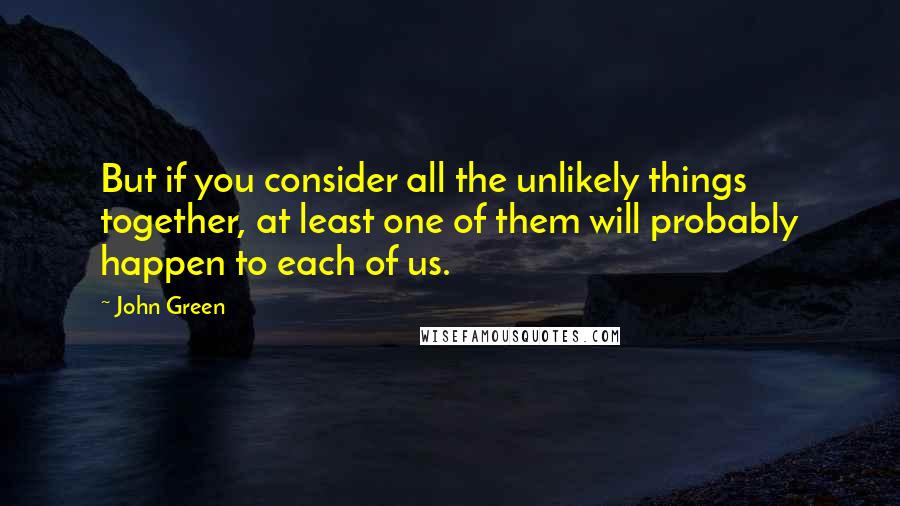 John Green Quotes: But if you consider all the unlikely things together, at least one of them will probably happen to each of us.