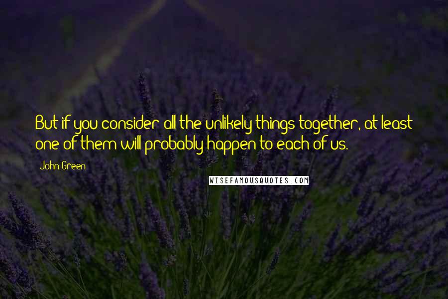 John Green Quotes: But if you consider all the unlikely things together, at least one of them will probably happen to each of us.