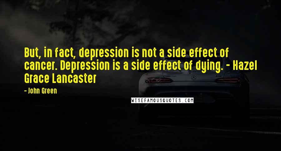 John Green Quotes: But, in fact, depression is not a side effect of cancer. Depression is a side effect of dying. - Hazel Grace Lancaster