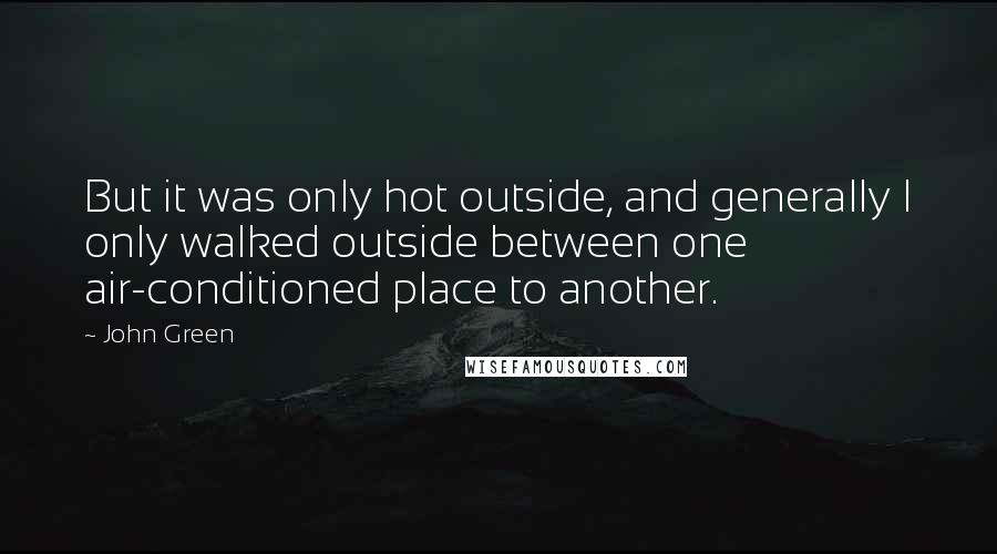 John Green Quotes: But it was only hot outside, and generally I only walked outside between one air-conditioned place to another.