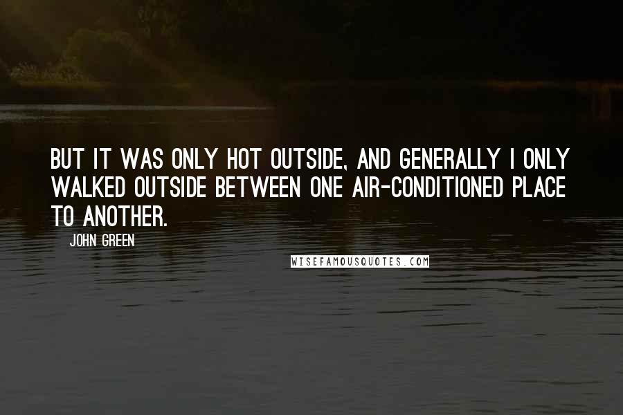 John Green Quotes: But it was only hot outside, and generally I only walked outside between one air-conditioned place to another.