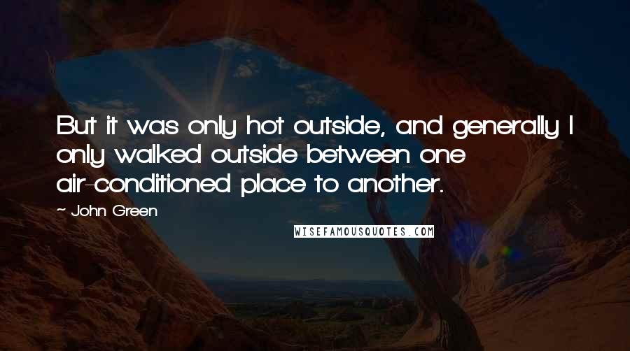 John Green Quotes: But it was only hot outside, and generally I only walked outside between one air-conditioned place to another.