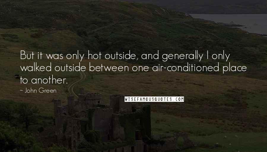 John Green Quotes: But it was only hot outside, and generally I only walked outside between one air-conditioned place to another.