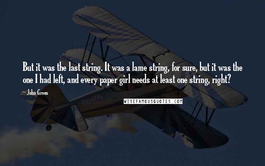 John Green Quotes: But it was the last string. It was a lame string, for sure, but it was the one I had left, and every paper girl needs at least one string, right?