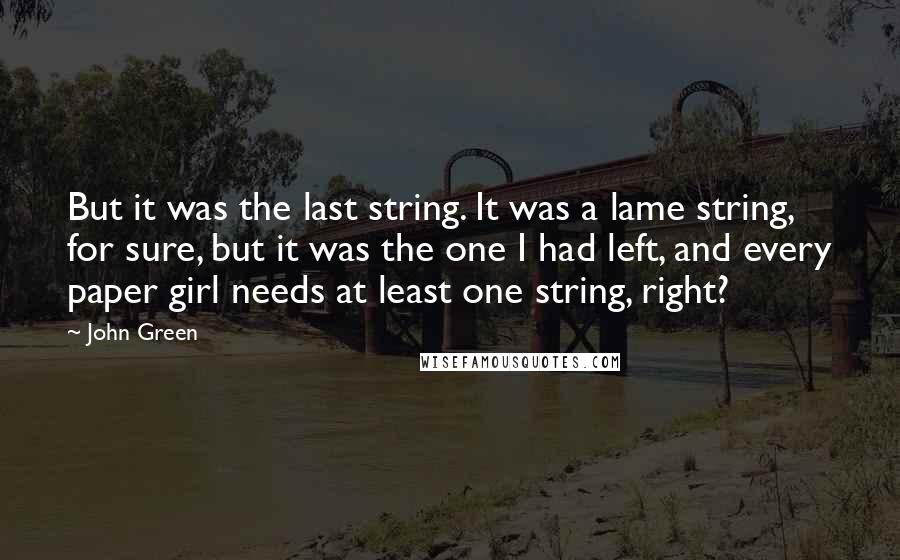 John Green Quotes: But it was the last string. It was a lame string, for sure, but it was the one I had left, and every paper girl needs at least one string, right?