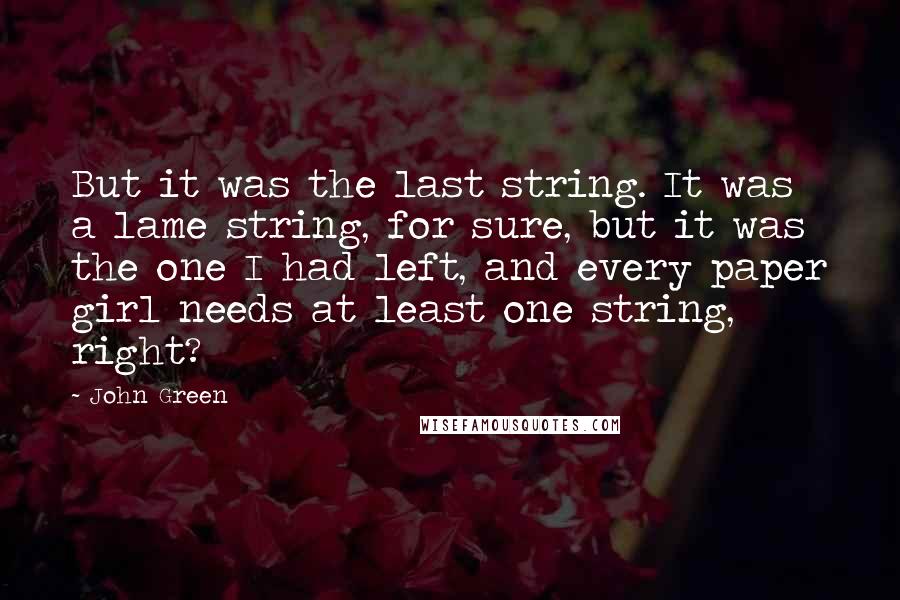 John Green Quotes: But it was the last string. It was a lame string, for sure, but it was the one I had left, and every paper girl needs at least one string, right?