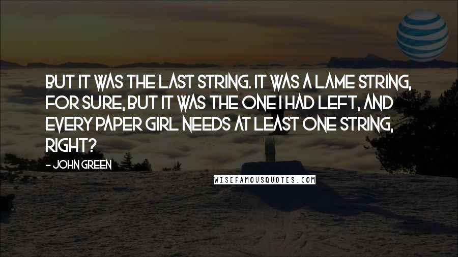 John Green Quotes: But it was the last string. It was a lame string, for sure, but it was the one I had left, and every paper girl needs at least one string, right?