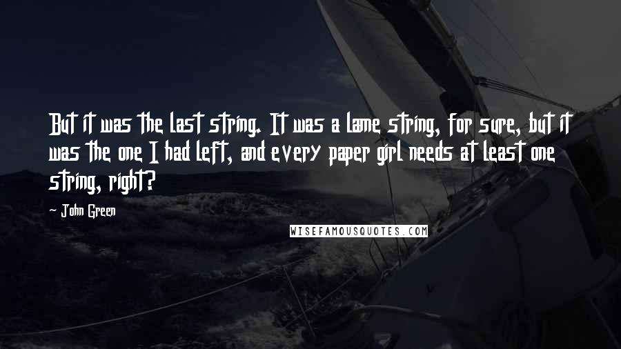 John Green Quotes: But it was the last string. It was a lame string, for sure, but it was the one I had left, and every paper girl needs at least one string, right?