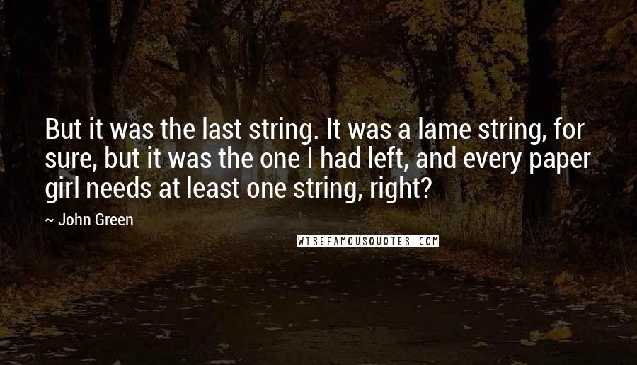 John Green Quotes: But it was the last string. It was a lame string, for sure, but it was the one I had left, and every paper girl needs at least one string, right?