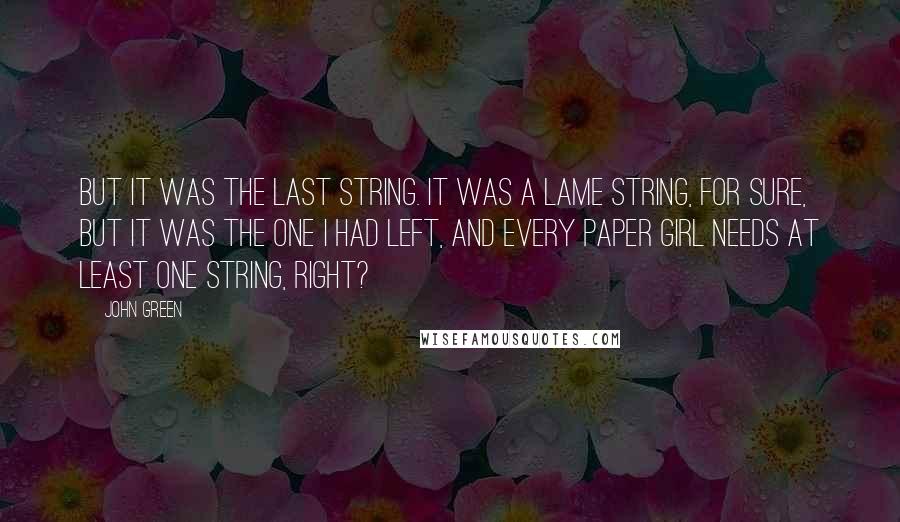 John Green Quotes: But it was the last string. It was a lame string, for sure, but it was the one I had left, and every paper girl needs at least one string, right?