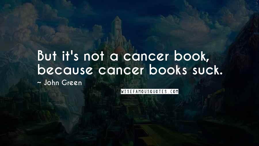 John Green Quotes: But it's not a cancer book, because cancer books suck.