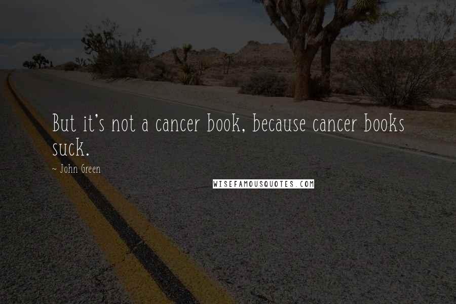 John Green Quotes: But it's not a cancer book, because cancer books suck.