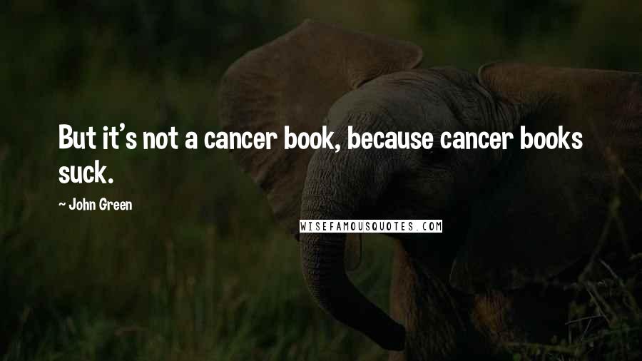 John Green Quotes: But it's not a cancer book, because cancer books suck.