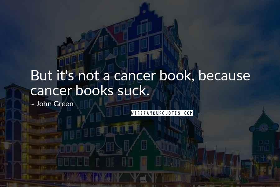 John Green Quotes: But it's not a cancer book, because cancer books suck.