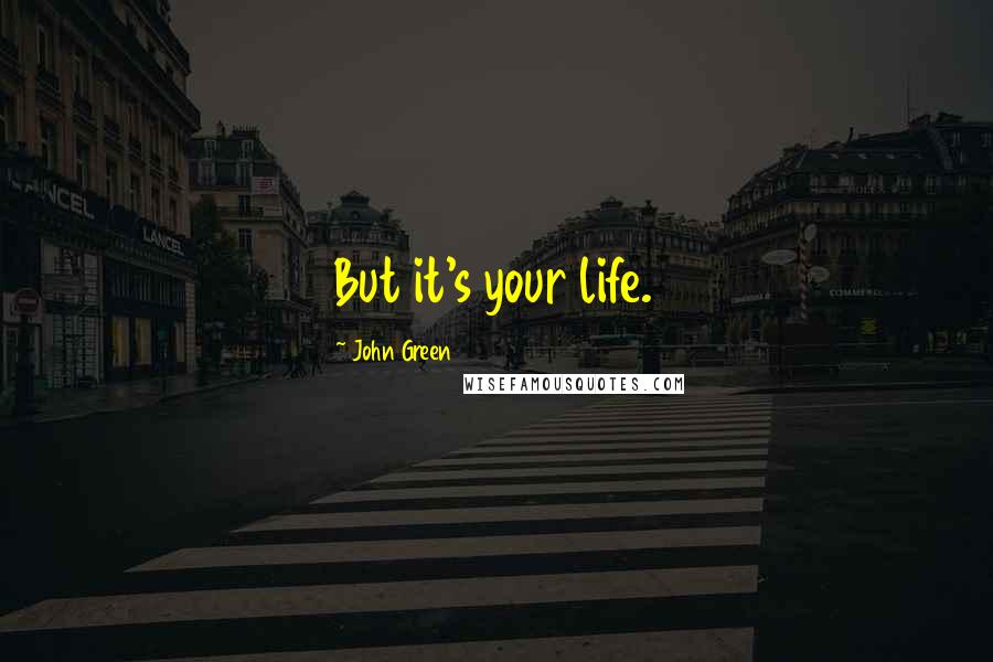 John Green Quotes: But it's your life.