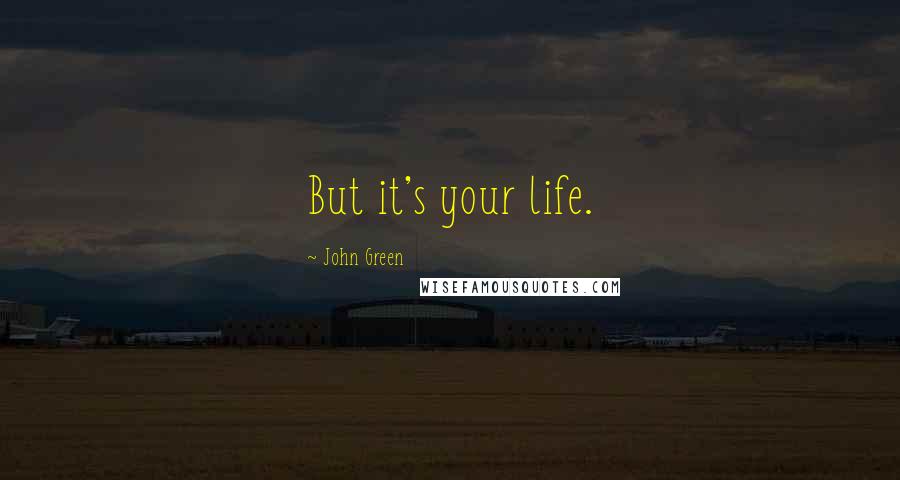 John Green Quotes: But it's your life.