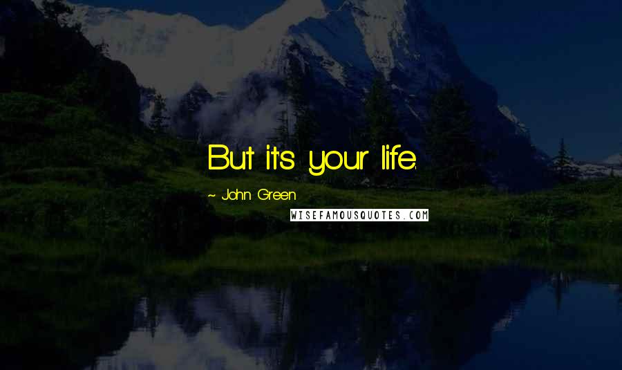 John Green Quotes: But it's your life.