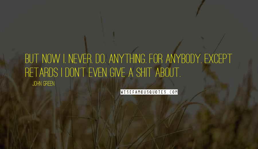John Green Quotes: But now I. Never. Do. Anything. For anybody. Except retards I don't even give a shit about.