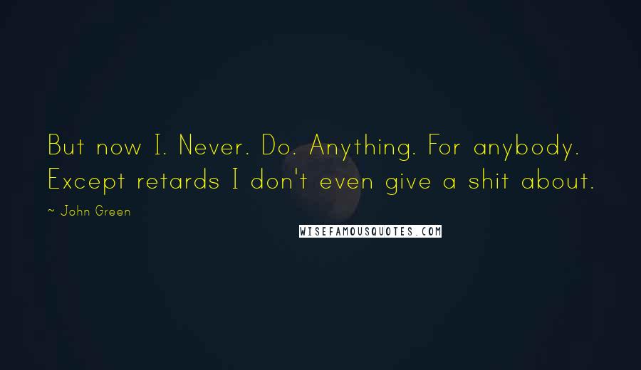 John Green Quotes: But now I. Never. Do. Anything. For anybody. Except retards I don't even give a shit about.