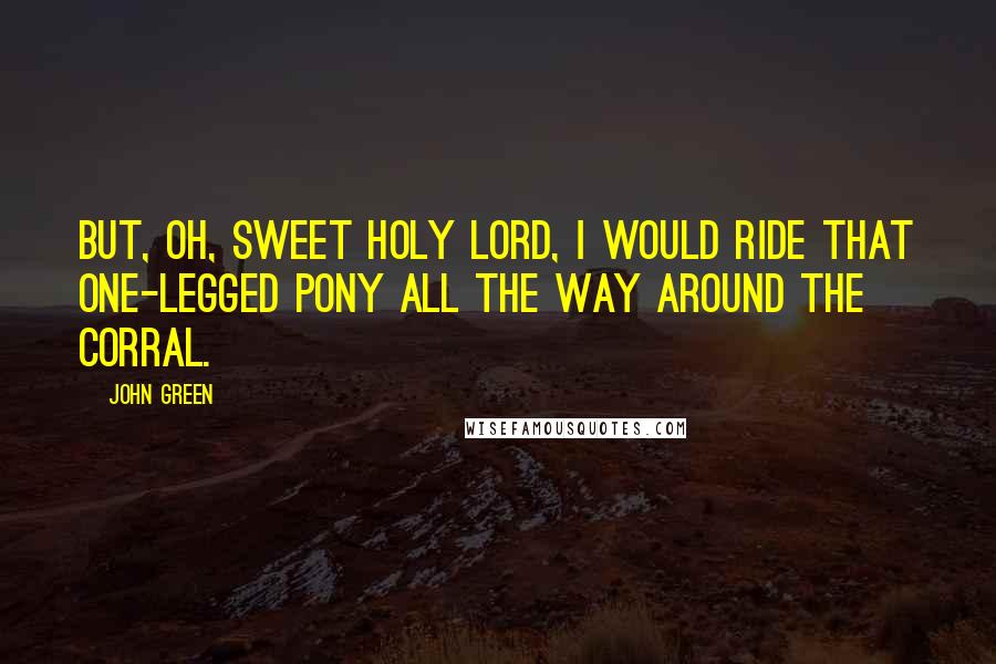 John Green Quotes: But, oh, sweet holy Lord, I would ride that one-legged pony all the way around the corral.