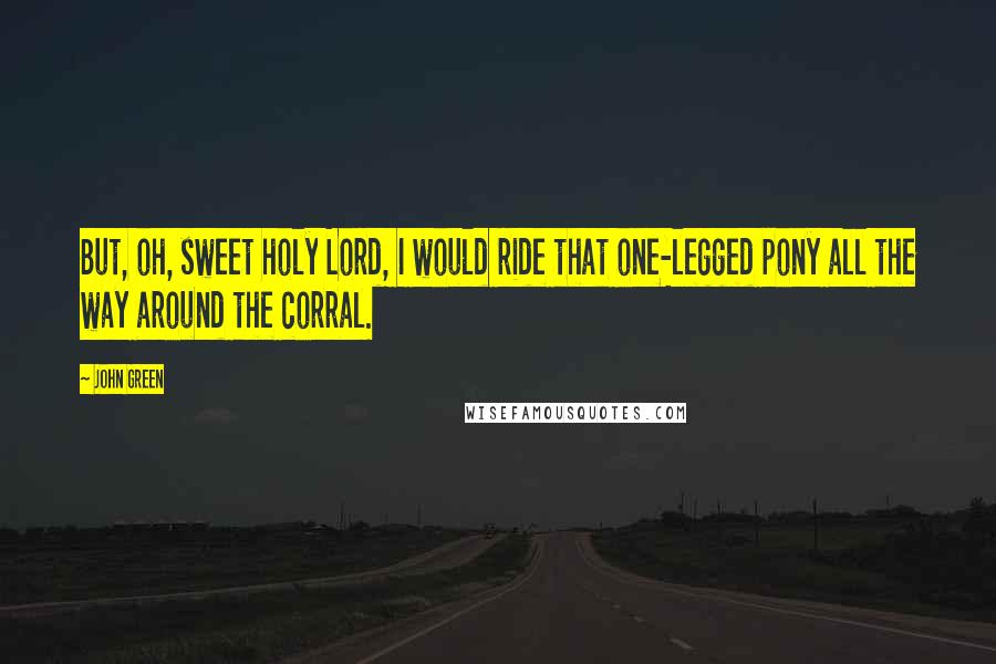 John Green Quotes: But, oh, sweet holy Lord, I would ride that one-legged pony all the way around the corral.