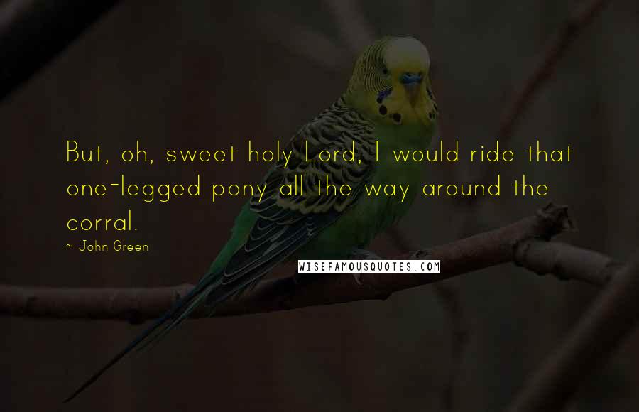 John Green Quotes: But, oh, sweet holy Lord, I would ride that one-legged pony all the way around the corral.