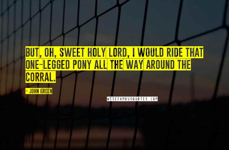 John Green Quotes: But, oh, sweet holy Lord, I would ride that one-legged pony all the way around the corral.