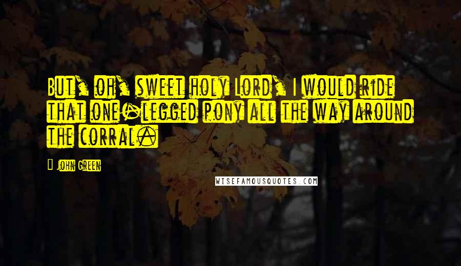 John Green Quotes: But, oh, sweet holy Lord, I would ride that one-legged pony all the way around the corral.