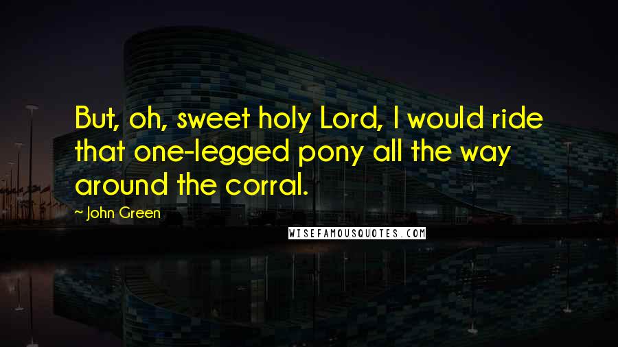 John Green Quotes: But, oh, sweet holy Lord, I would ride that one-legged pony all the way around the corral.