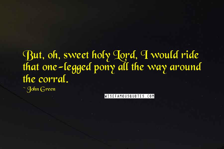 John Green Quotes: But, oh, sweet holy Lord, I would ride that one-legged pony all the way around the corral.