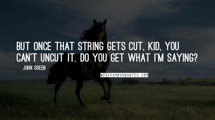 John Green Quotes: But once that string gets cut, kid, you can't uncut it. Do you get what I'm saying?