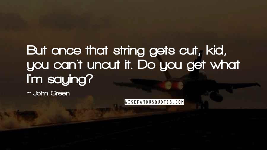 John Green Quotes: But once that string gets cut, kid, you can't uncut it. Do you get what I'm saying?