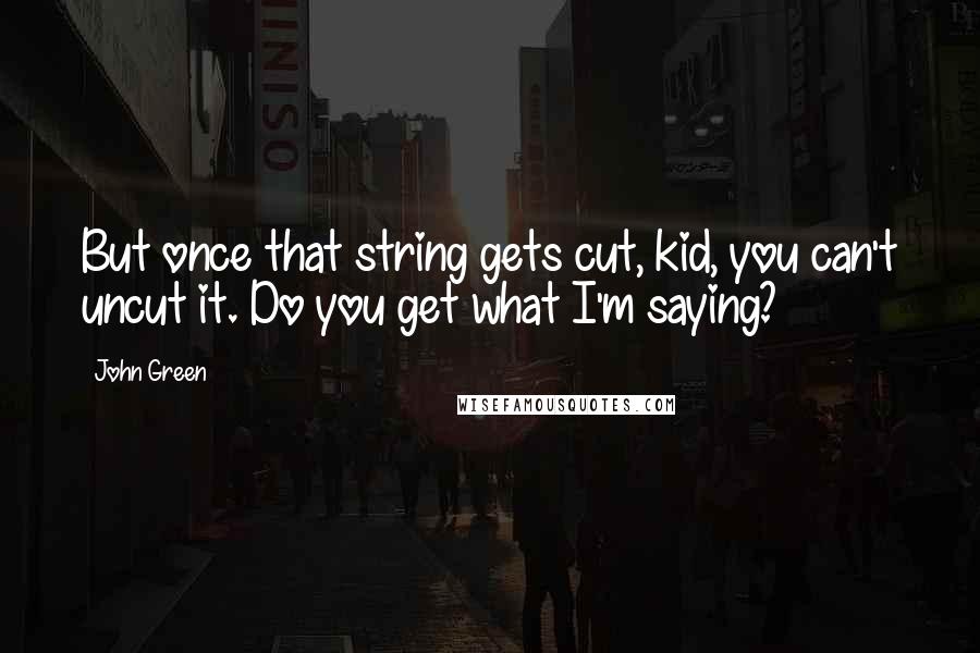 John Green Quotes: But once that string gets cut, kid, you can't uncut it. Do you get what I'm saying?