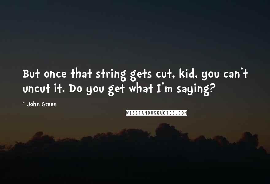 John Green Quotes: But once that string gets cut, kid, you can't uncut it. Do you get what I'm saying?