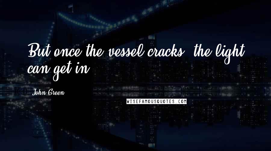 John Green Quotes: But once the vessel cracks, the light can get in.