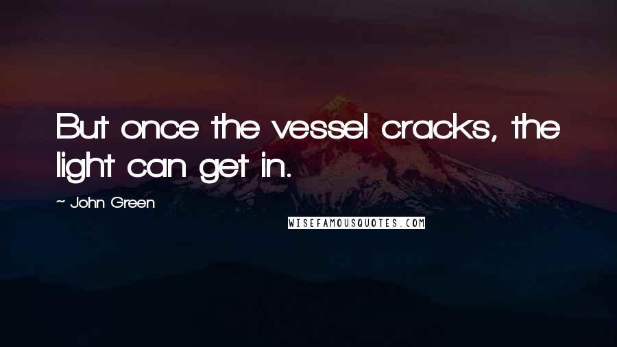 John Green Quotes: But once the vessel cracks, the light can get in.