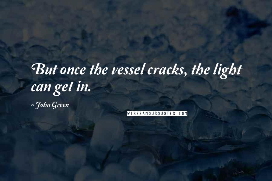 John Green Quotes: But once the vessel cracks, the light can get in.