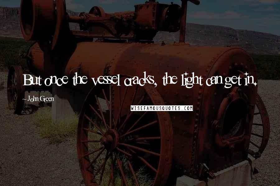 John Green Quotes: But once the vessel cracks, the light can get in.