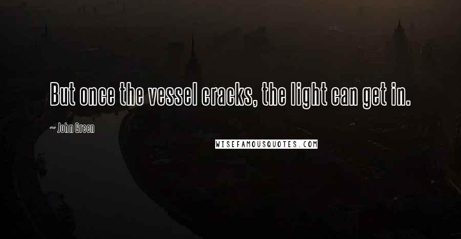 John Green Quotes: But once the vessel cracks, the light can get in.