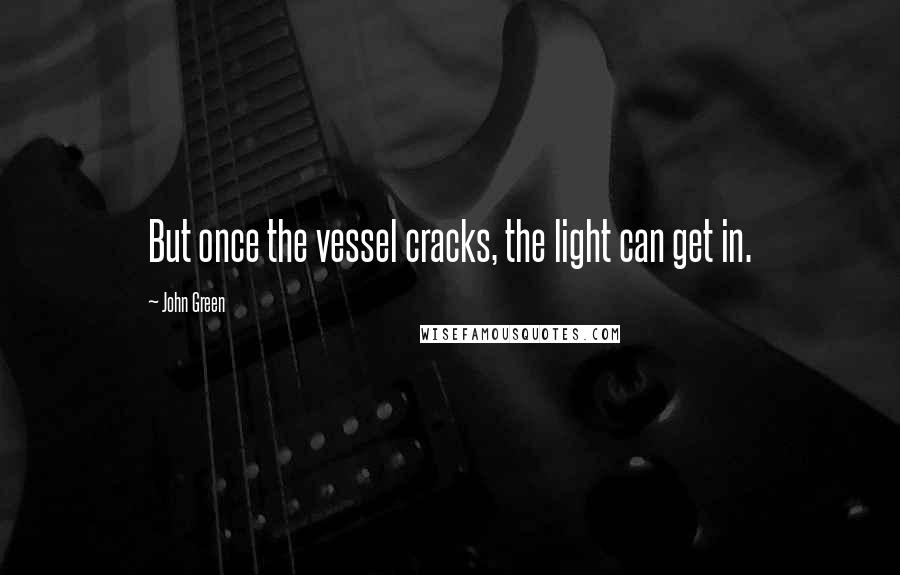 John Green Quotes: But once the vessel cracks, the light can get in.