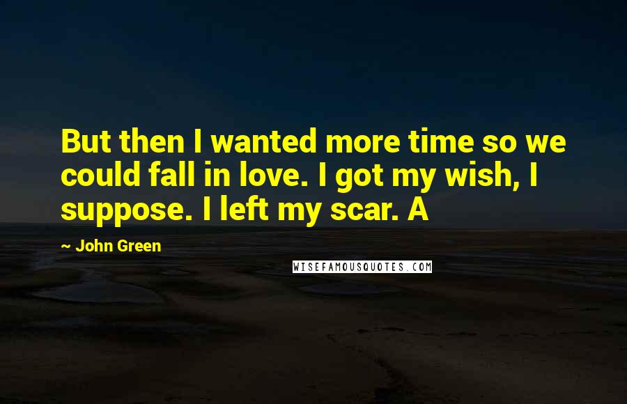 John Green Quotes: But then I wanted more time so we could fall in love. I got my wish, I suppose. I left my scar. A