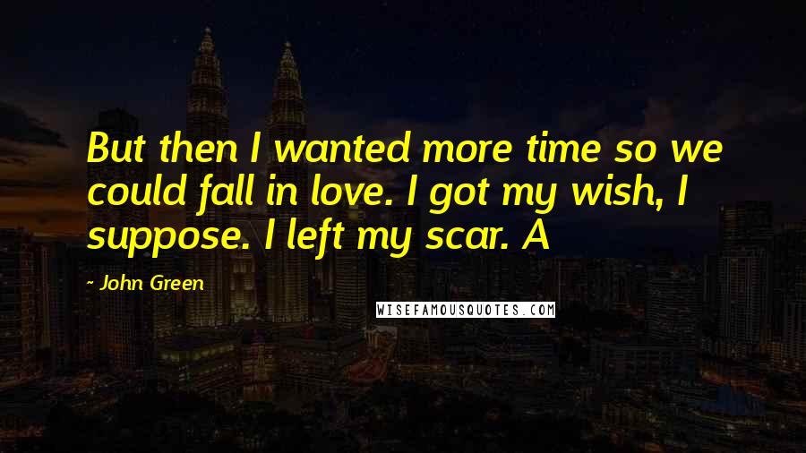 John Green Quotes: But then I wanted more time so we could fall in love. I got my wish, I suppose. I left my scar. A