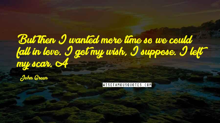 John Green Quotes: But then I wanted more time so we could fall in love. I got my wish, I suppose. I left my scar. A