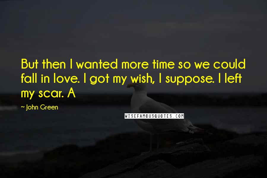 John Green Quotes: But then I wanted more time so we could fall in love. I got my wish, I suppose. I left my scar. A